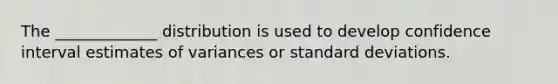 The​ _____________ distribution is used to develop confidence interval estimates of variances or standard deviations.