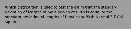 Which distribution is used to test the claim that the <a href='https://www.questionai.com/knowledge/kqGUr1Cldy-standard-deviation' class='anchor-knowledge'>standard deviation</a> of lengths of male babies at Birth is equal to the standard deviation of lengths of females at Birth Normal F T Chi-square