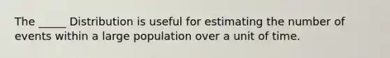 The _____ Distribution is useful for estimating the number of events within a large population over a unit of time.