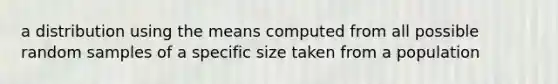 a distribution using the means computed from all possible random samples of a specific size taken from a population