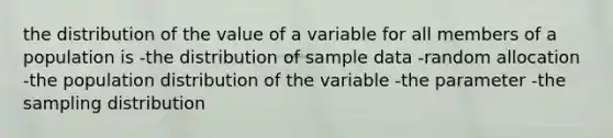 the distribution of the value of a variable for all members of a population is -the distribution of sample data -random allocation -the population distribution of the variable -the parameter -the sampling distribution