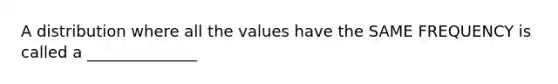 A distribution where all the values have the SAME FREQUENCY is called a ______________