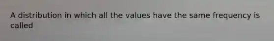 A distribution in which all the values have the same frequency is called​