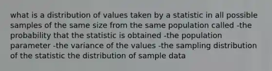 what is a distribution of values taken by a statistic in all possible samples of the same size from the same population called -the probability that the statistic is obtained -the population parameter -the variance of the values -the sampling distribution of the statistic the distribution of sample data