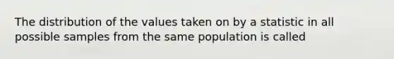 The distribution of the values taken on by a statistic in all possible samples from the same population is called