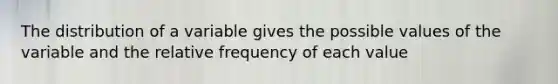 The distribution of a variable gives the possible values of the variable and the relative frequency of each value