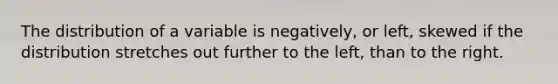 The distribution of a variable is negatively, or left, skewed if the distribution stretches out further to the left, than to the right.