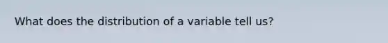 What does the distribution of a variable tell us?