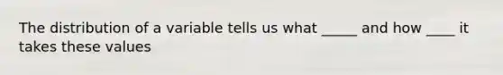 The distribution of a variable tells us what _____ and how ____ it takes these values