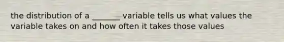 the distribution of a _______ variable tells us what values the variable takes on and how often it takes those values