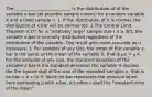 The __________________________ is the distribution of of the variable x-bar (all possible sample means) for a random variable X and a fixed sample n. 1. If the distribution of X is normal, the distribution of x-bar will be normal too. 2.The Central Limit Theorem (CLT) for a "relatively large" sample size ( n ≥ 30), the variable x-bar is normally distributed regardless of the distribution of the variable. This result gets more accurate as n increases. 3. For samples of any size, the mean of the variable x-bar is the same as the mean of the variable X, that is μx = μ 4. For the samples of any size, the standard deviation of the variable x-bar is the standard deviation the variable X divided the the square root of the size of the repeated samples n, that is σx-bar = σ ÷√n 5. Since σx-bar represents the error/variation from estimating μ with x-bar, it's often called the "standard error of the mean"