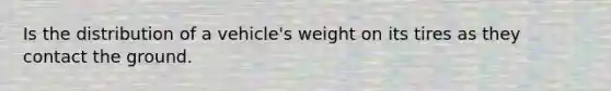 Is the distribution of a vehicle's weight on its tires as they contact the ground.