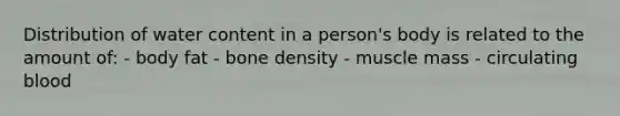 Distribution of water content in a person's body is related to the amount of: - body fat - bone density - muscle mass - circulating blood