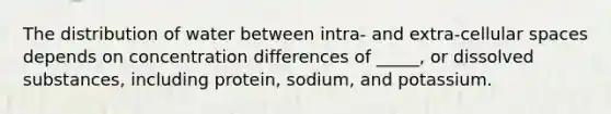 The distribution of water between intra- and extra-cellular spaces depends on concentration differences of _____, or dissolved substances, including protein, sodium, and potassium.