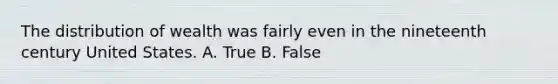 The <a href='https://www.questionai.com/knowledge/kxaT1C6Qs9-distribution-of-wealth' class='anchor-knowledge'>distribution of wealth</a> was fairly even in the nineteenth century United States. A. True B. False