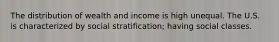 The distribution of wealth and income is high unequal. The U.S. is characterized by social stratification; having social classes.