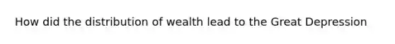 How did the distribution of wealth lead to the Great Depression