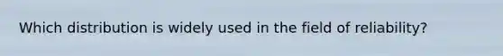 Which distribution is widely used in the field of reliability?