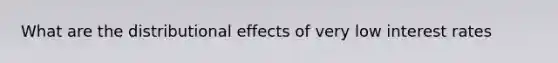 What are the distributional effects of very low interest rates