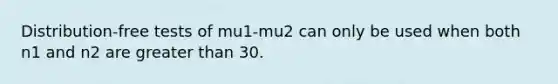 Distribution-free tests of mu1-mu2 can only be used when both n1 and n2 are greater than 30.