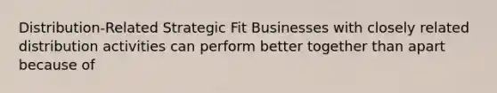 Distribution-Related Strategic Fit Businesses with closely related distribution activities can perform better together than apart because of