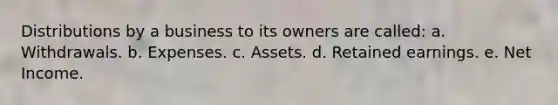 Distributions by a business to its owners are called: a. Withdrawals. b. Expenses. c. Assets. d. Retained earnings. e. Net Income.