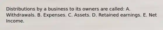 Distributions by a business to its owners are called: A. Withdrawals. B. Expenses. C. Assets. D. Retained earnings. E. Net Income.