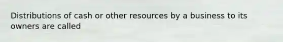 Distributions of cash or other resources by a business to its owners are called