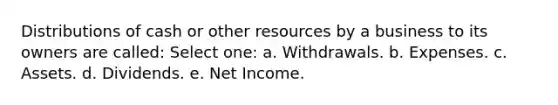 Distributions of cash or other resources by a business to its owners are called: Select one: a. Withdrawals. b. Expenses. c. Assets. d. Dividends. e. Net Income.