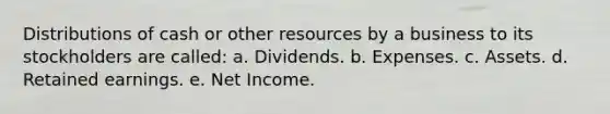 Distributions of cash or other resources by a business to its stockholders are called: a. Dividends. b. Expenses. c. Assets. d. Retained earnings. e. Net Income.