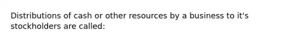 Distributions of cash or other resources by a business to it's stockholders are called: