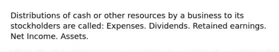 Distributions of cash or other resources by a business to its stockholders are called: Expenses. Dividends. Retained earnings. Net Income. Assets.