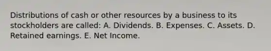 Distributions of cash or other resources by a business to its stockholders are called: A. Dividends. B. Expenses. C. Assets. D. Retained earnings. E. Net Income.