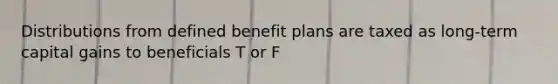 Distributions from defined benefit plans are taxed as long-term capital gains to beneficials T or F