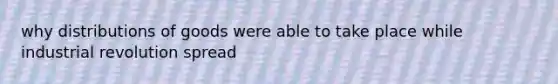 why distributions of goods were able to take place while industrial revolution spread