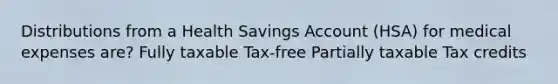 Distributions from a Health Savings Account (HSA) for medical expenses are? Fully taxable Tax-free Partially taxable Tax credits