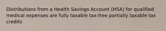 Distributions from a Health Savings Account (HSA) for qualified medical expenses are fully taxable tax-free partially taxable tax credits