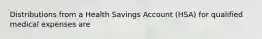 Distributions from a Health Savings Account (HSA) for qualified medical expenses are