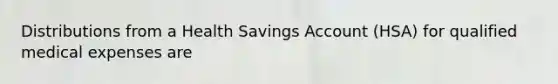 Distributions from a Health Savings Account (HSA) for qualified medical expenses are