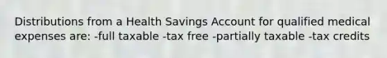 Distributions from a Health Savings Account for qualified medical expenses are: -full taxable -tax free -partially taxable -tax credits