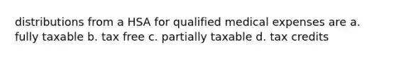 distributions from a HSA for qualified medical expenses are a. fully taxable b. tax free c. partially taxable d. tax credits