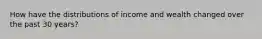 How have the distributions of income and wealth changed over the past 30 years?