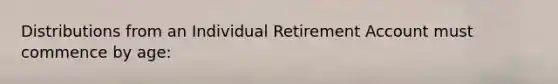 Distributions from an Individual Retirement Account must commence by age: