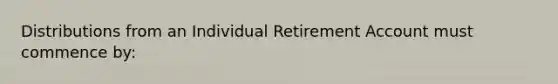 Distributions from an Individual Retirement Account must commence by: