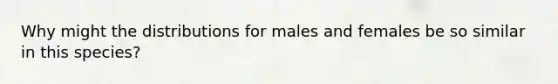 Why might the distributions for males and females be so similar in this species?