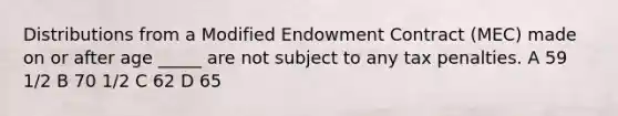 Distributions from a Modified Endowment Contract (MEC) made on or after age _____ are not subject to any tax penalties. A 59 1/2 B 70 1/2 C 62 D 65