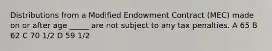 Distributions from a Modified Endowment Contract (MEC) made on or after age _____ are not subject to any tax penalties. A 65 B 62 C 70 1/2 D 59 1/2