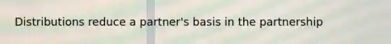 Distributions reduce a partner's basis in the partnership