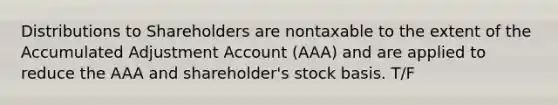 Distributions to Shareholders are nontaxable to the extent of the Accumulated Adjustment Account (AAA) and are applied to reduce the AAA and shareholder's stock basis. T/F