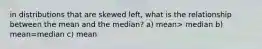 in distributions that are skewed left, what is the relationship between the mean and the median? a) mean> median b) mean=median c) mean<median